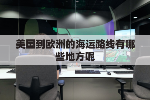 美国到欧洲的海运路线有哪些地方呢(美洲到欧洲航线)