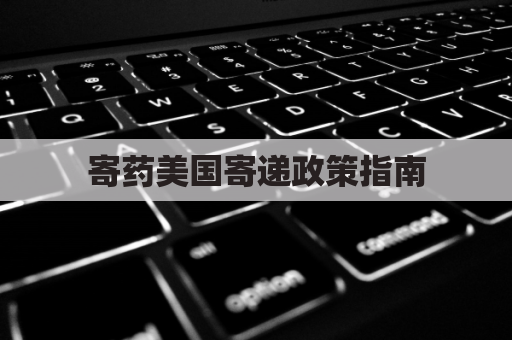 寄药美国寄递政策指南