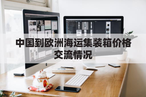 中国到欧洲海运集装箱价格交流情况(中国到欧洲的集装箱运输可以走哪些路线)