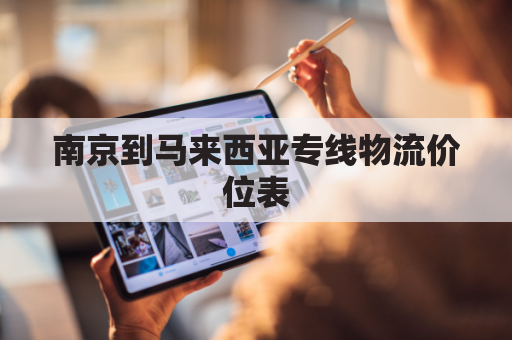 南京到马来西亚专线物流价位表(南京至马来西亚机票价格)