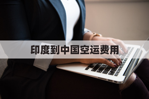 印度到中国空运费用(空运到印度收费标准)