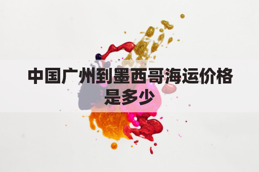 中国广州到墨西哥海运价格是多少(广州到墨西哥的航班时间是多少)