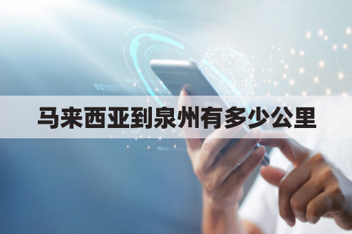 马来西亚到泉州有多少公里(马来西亚到福建飞机多久)