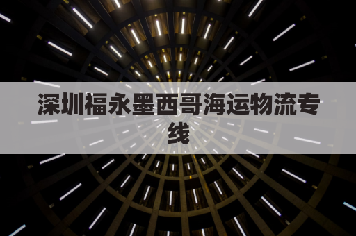 深圳福永墨西哥海运物流专线(深圳到墨西哥海运费)