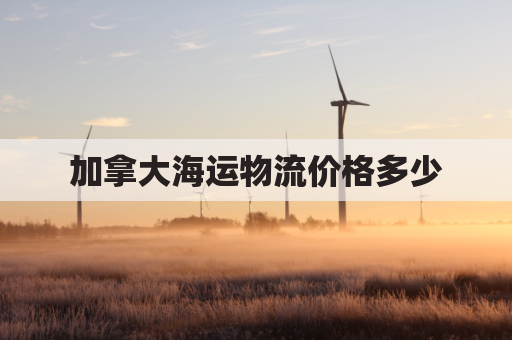 加拿大海运物流价格多少(加拿大海运物流价格多少钱一吨)