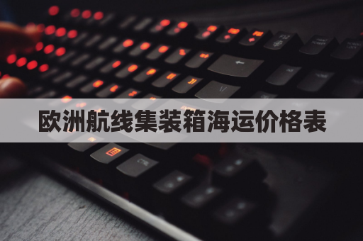 欧洲航线集装箱海运价格表(欧洲集装箱运费)