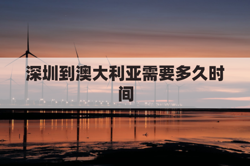 深圳到澳大利亚需要多久时间(深圳到澳大利亚多远)