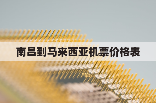 南昌到马来西亚机票价格表(马来西亚到南昌飞机几个小时)