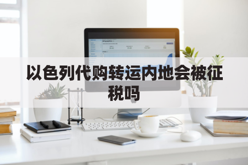 以色列代购转运内地会被征税吗