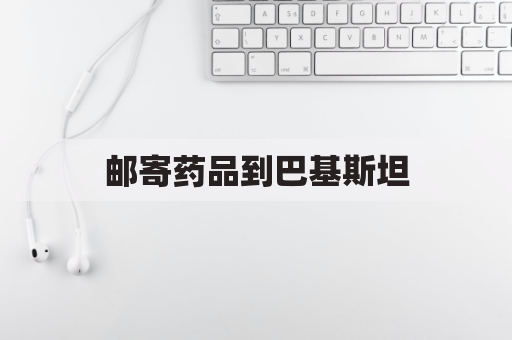 邮寄药品到巴基斯坦，您需要了解的