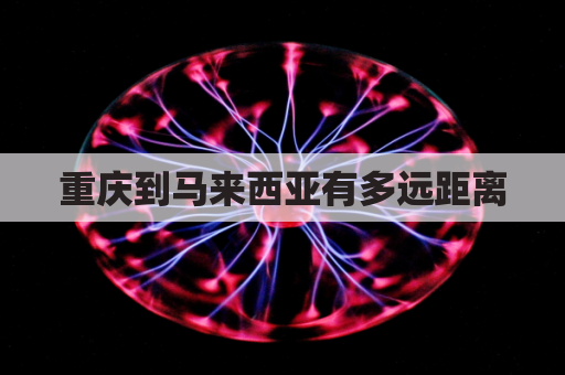 重庆到马来西亚有多远距离(重庆到马来西亚有多远距离啊)