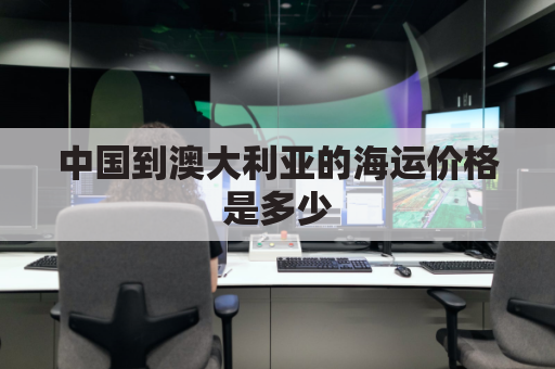 中国到澳大利亚的海运价格是多少(中国到澳大利亚的海运费)