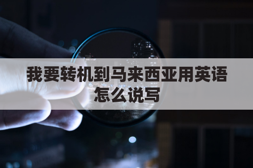 我要转机到马来西亚用英语怎么说写(我要转机到马来西亚用英语怎么说写作文)