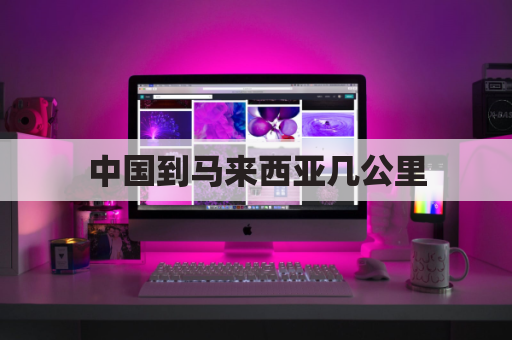 中国到马来西亚几公里(中国到马来西亚路线)