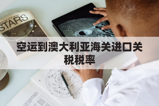 空运到澳大利亚海关进口关税税率(澳大利亚空运费用标准)