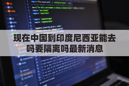 现在中国到印度尼西亚能去吗要隔离吗最新消息(中国到印度尼西亚需要签证吗)