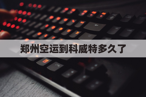 郑州空运到科威特多久了(中国到科威特航班)