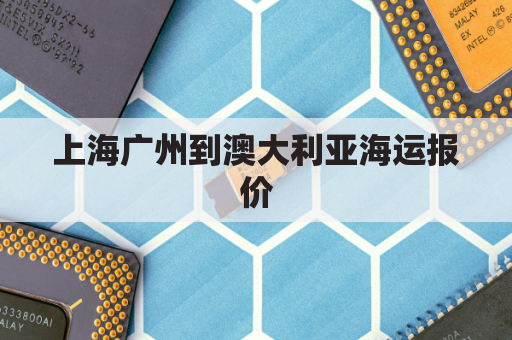 上海广州到澳大利亚海运报价(上海到澳洲海运费用)