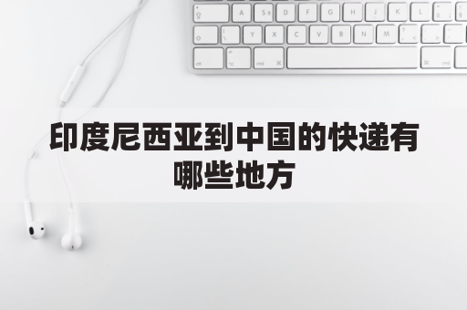 印度尼西亚到中国的快递有哪些地方(印度尼西亚直邮中国)