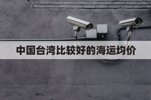 中国台湾比较好的海运均价(台湾十大海运公司排名)