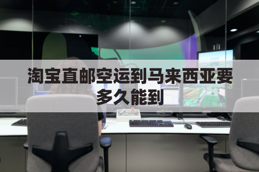 淘宝直邮空运到马来西亚要多久能到(淘宝直邮空运到马来西亚要多久能到达)