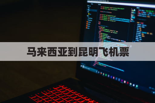 马来西亚到昆明飞机票(马来西亚到国内机票多少钱)