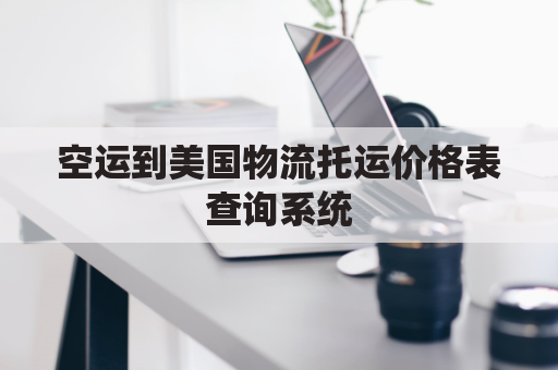 空运到美国物流托运价格表查询系统(空运到美国多少钱一立方)