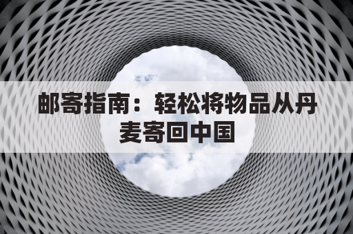 邮寄指南:轻松将物品从丹麦寄回中国