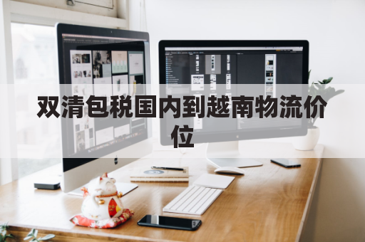 双清包税国内到越南物流价位(越南双清货运专线)