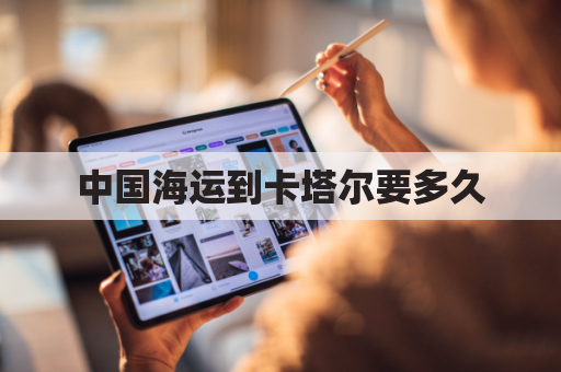 中国海运到卡塔尔要多久(中国到卡塔尔物流)