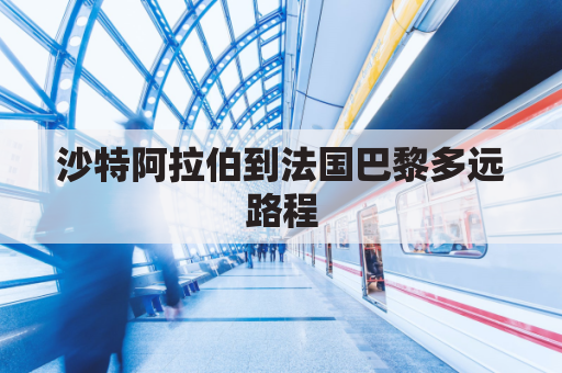 沙特阿拉伯到法国巴黎多远路程(沙特阿拉伯到中国机票多少钱)