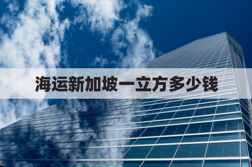 海运新加坡一立方多少钱(海运到新加坡散货价格)