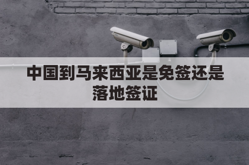 中国到马来西亚是免签还是落地签证(中国去马来西亚要签证吗时间要多久)