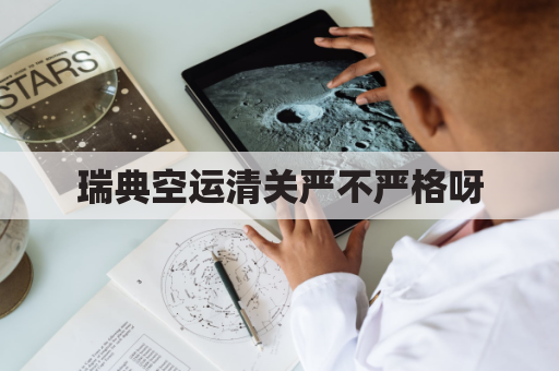 瑞典空运清关严不严格呀(瑞典清关需要多久)