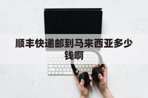 顺丰快递邮到马来西亚多少钱啊(顺丰寄马来西亚多少钱一公斤)