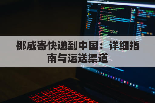 挪威寄快递到中国:详细指南与运送渠道