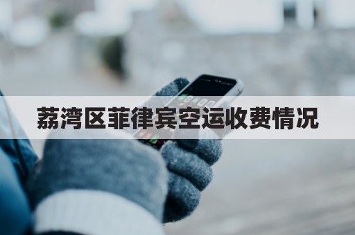 荔湾区菲律宾空运收费情况(荔湾区菲律宾空运收费情况最新)