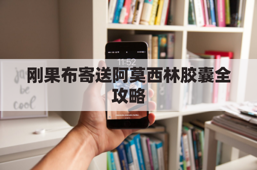 刚果布寄送阿莫西林胶囊全攻略