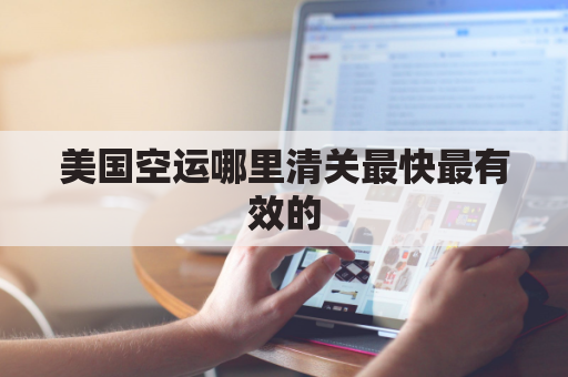 美国空运哪里清关最快最有效的(美国空运价格表)