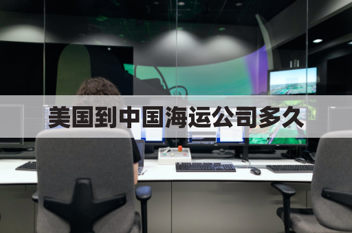 美国到中国海运公司多久(美国到中国海运公司多久能到)