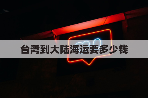 台湾到大陆海运要多少钱(台湾到大陆海运价格表)