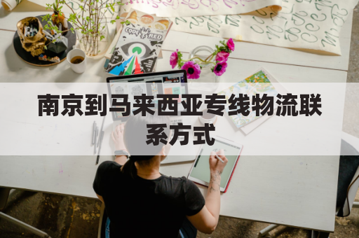 南京到马来西亚专线物流联系方式(南京飞马来西亚)