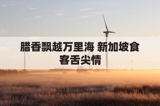 腊香飘越万里海 新加坡食客舌尖情