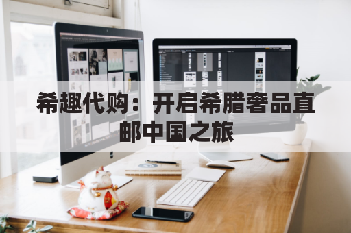 希趣代购:开启希腊奢品直邮中国之旅