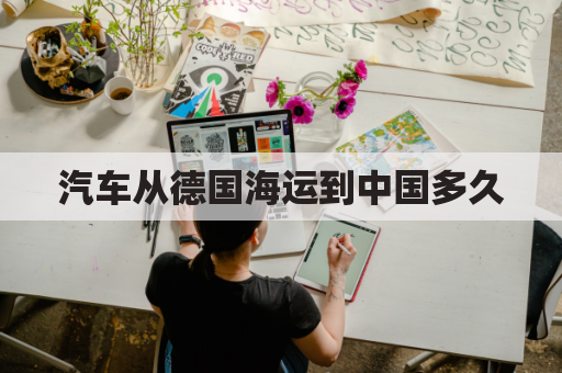 汽车从德国海运到中国多久(汽车从德国海运到中国多久能到)