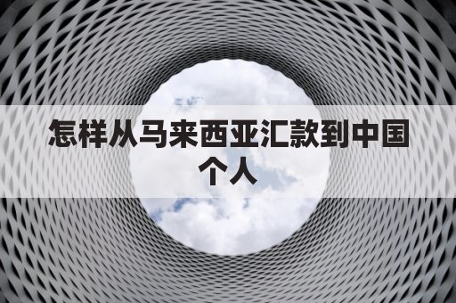 怎样从马来西亚汇款到中国个人(怎么往马来西亚汇钱)