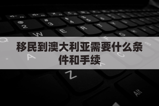 移民到澳大利亚需要什么条件和手续(在这家人决定移民到澳大利亚之前有诸多事情要考虑)