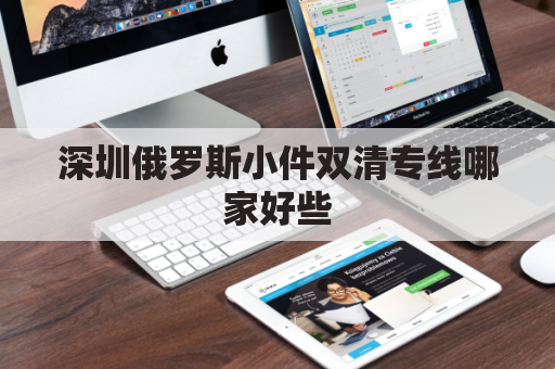 深圳俄罗斯小件双清专线哪家好些(俄罗斯清关 找深圳如易科技.认可)