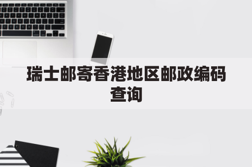 瑞士邮寄香港地区邮政编码查询