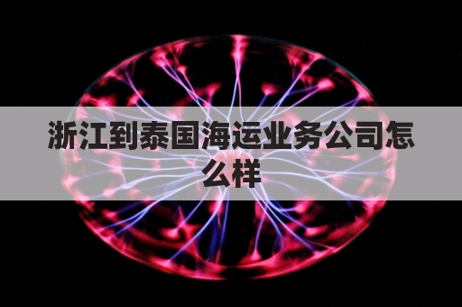 浙江到泰国海运业务公司怎么样(浙江飞泰国几个小时)